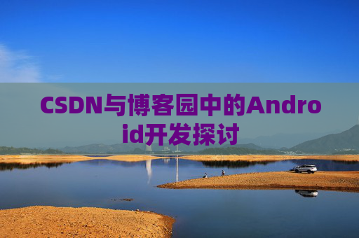 CSDN与博客园中的Android开发探讨